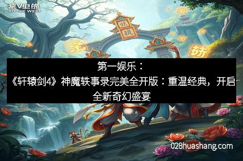 第一娱乐:《轩辕剑4》神魔轶事录完美全开版:重温经典,开启全新奇幻盛宴