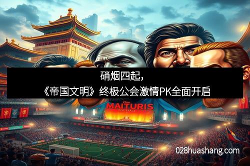 硝烟四起,《帝国文明》终极公会激情PK全面开启